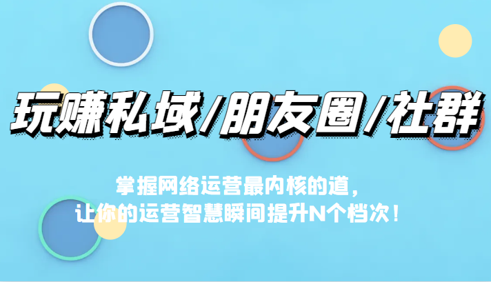玩赚私域/朋友圈/社群,掌握网络运营最内核的道,让你的运营智慧瞬间提升N个档