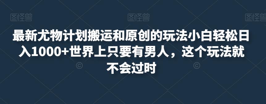 最新尤物计划搬运和原创的玩法小白轻松日入1000+世界上只要有男人，这个玩法就不会过时【揭秘】