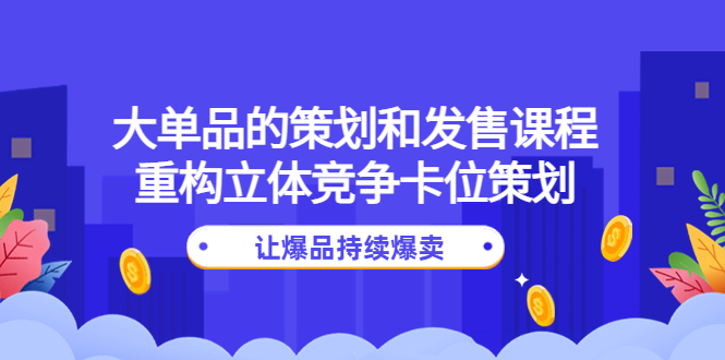 (4277期)大单品的策划和发售课程:重构立体竞争卡位策划,让爆品持续爆卖