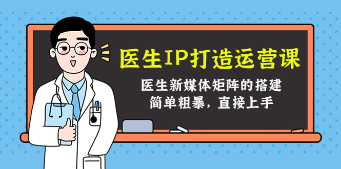 (4320期)医生IP打造运营课,医生新媒体矩阵的搭建,简单粗暴,直接上手
