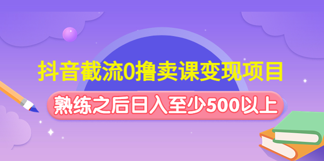 （4727期）抖音截流0撸卖课变现项目：这个玩法熟练之后日入至少500以上