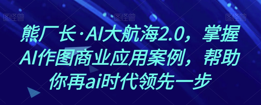 熊厂长·AI大航海2.0,掌握AI作图商业应用案例,帮助你再ai时代领先一步