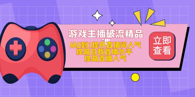 (4892期)游戏主播破流精品课,从0到1提升直播间人气 提高自我直播水平 提高直播人气