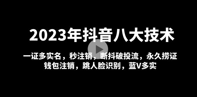 （4907期）2023年抖音八大技术，一证多实名 秒注销 断抖破投流 永久捞证 钱包注销 等!