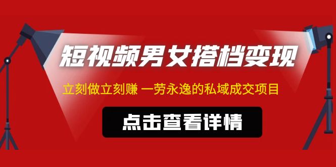 (4910期)东哲·短视频男女搭档变现 立刻做立刻赚 一劳永逸的私域成交项目(不露脸)