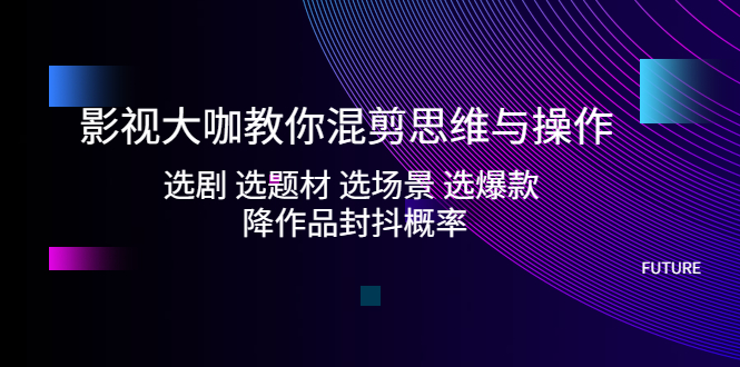 (5084期)影视大咖教你混剪思维与操作:选剧 选题材 选场景 选爆款 降作品封抖概率