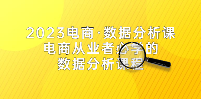 (5495期)2023电商·数据分析课,电商·从业者必学的数据分析课程(42节课)