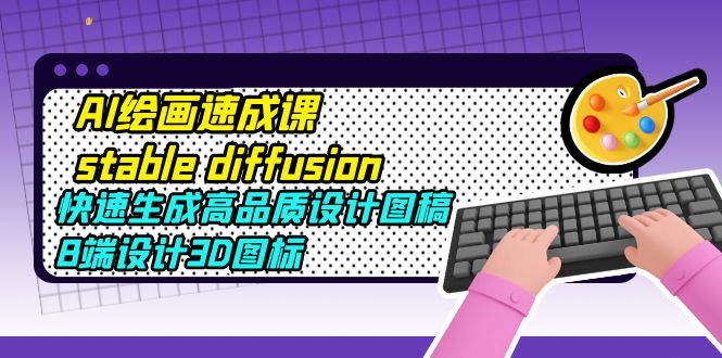 (5661期)AI绘画速成课stable diffusion,快速生成高品质设计图稿、B端设计3D图标