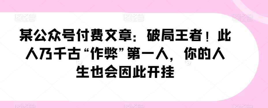 某公众号付费文章:破局王者!此人乃千古“作弊”第一人,你的人生也会因此开挂