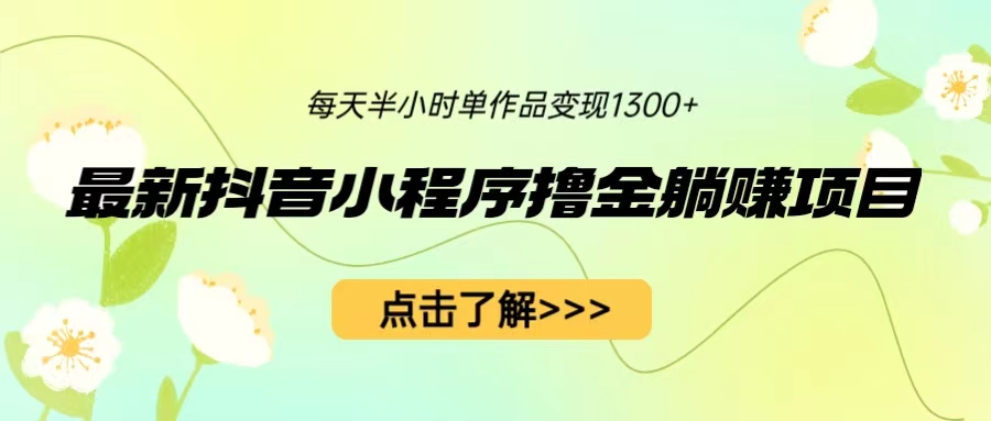 （6613期）最新抖音小程序撸金躺赚项目，一部手机每天半小时，单个作品变现1300+