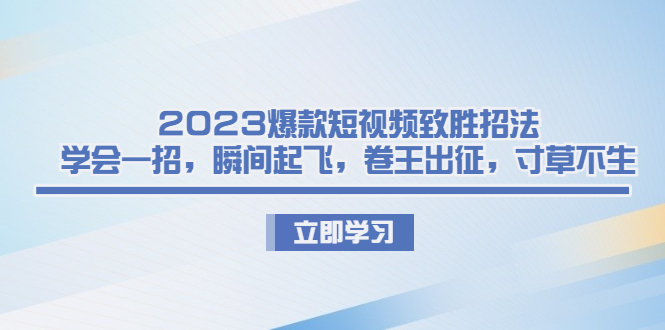 (6738期)2023爆款短视频致胜招法,学会一招,瞬间起飞,卷王出征,寸草不生