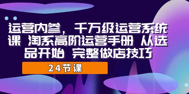 (7029期)运营·内参 千万级·运营系统课 淘系高阶运营手册 从选品开始 完整做店技巧