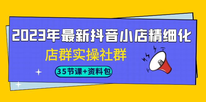 (7042期)2023年最新抖音小店精细化-店群实操社群(35节课+资料包)