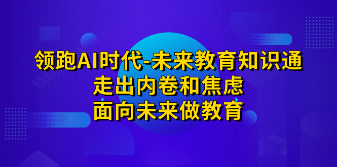 (7156期)领跑·AI时代-未来教育·知识通:走出内卷和焦虑,面向未来做教育