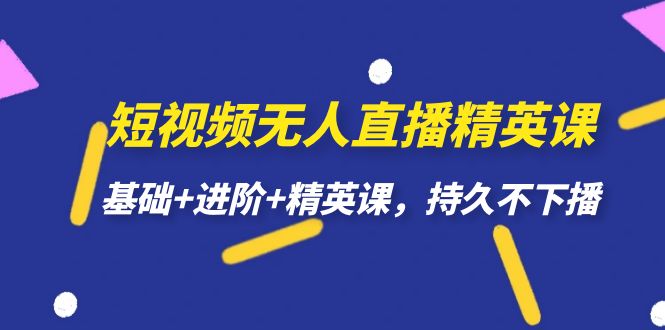 (7203期)短视频无人直播-精英课,基础+进阶+精英课,持久不下播