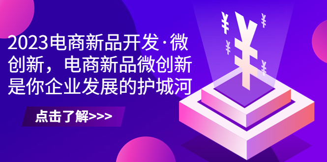 (6759期)2023电商新品开发·微创新,电商新品微创新是你企业发展的护城河