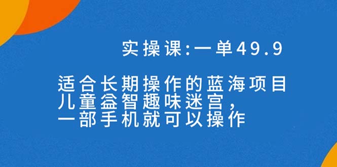 (7430期)一单49.9长期蓝海项目,儿童益智趣味迷宫,一部手机月入3000+(附素材)