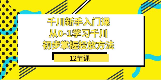 (7463期)千川-新手入门课,从0-1学习千川,初步掌握投放方法(12节课)