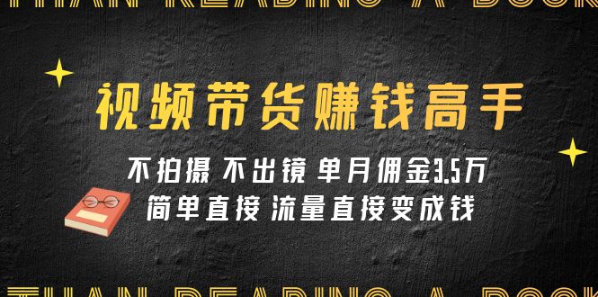 (7713期)视频带货赚钱高手课程:不拍摄 不出镜 单月佣金3.5w 简单直接 流量直接变钱