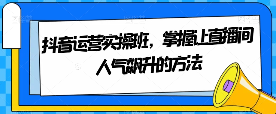 抖音运营实操班,掌握让直播间人气飙升的方法