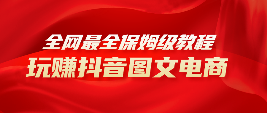 （8089期）全网最全教程，手把手教你玩赚抖音图文电商，小白闭眼月入10000+