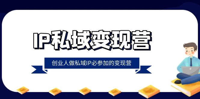 IP私域变现营,创业人做私域IP必参加的变现营(22节课)