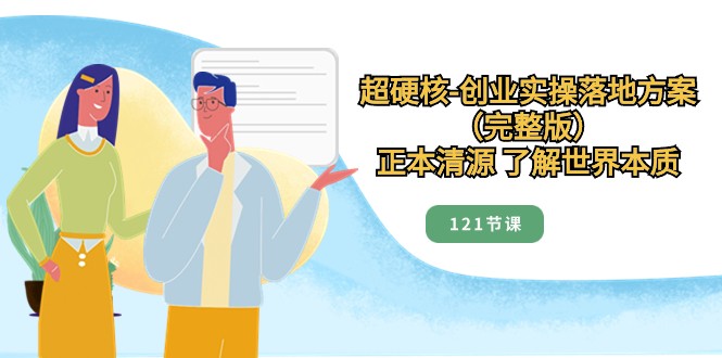 正本清源了解世界本质,超硬核创业实操落地方案(121节完整版)