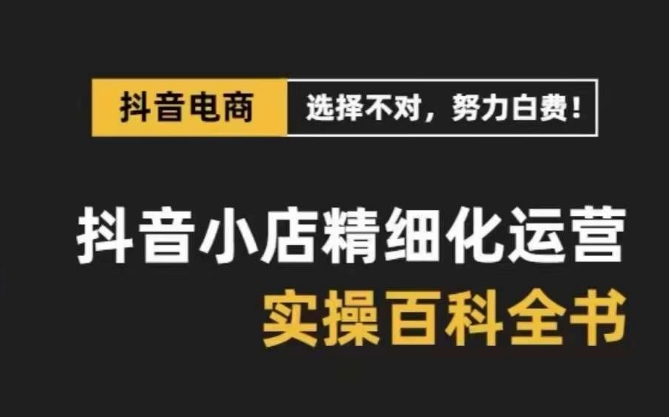 (8380期)抖音小店 精细化运营-百科全书,保姆级运营实战讲解