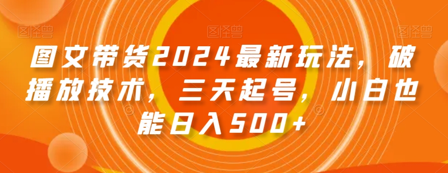 图文带货2024最新玩法，破播放技术，三天起号，小白也能日入500+【揭秘】