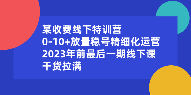 (8528期)某收费线下特训营:0-10+放量稳号精细化运营,2023年前最后一期线下课,…