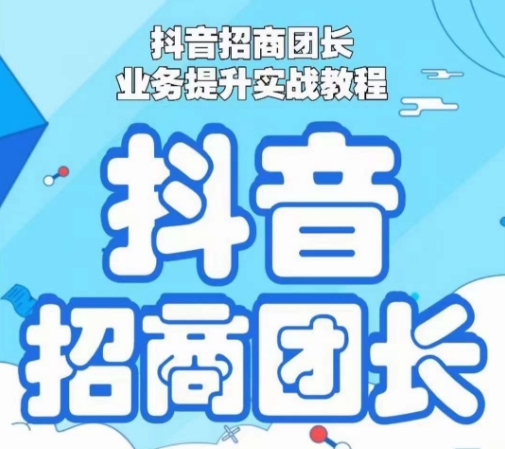 抖音招商团长业务提升实战教程,抖音招商团长如何实现躺赚