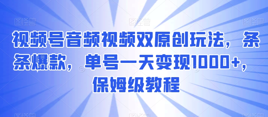 视频号音频视频双原创玩法,条条爆款,单号一天变现1000+,保姆级教程