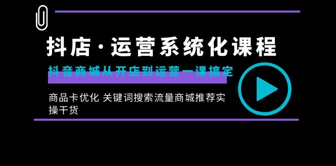 (8643期)抖店·运营系统化课程:抖音商城从开店到运营一课搞定,商品卡优化 关键…