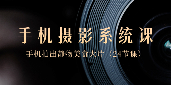 (8671期)0基础-手机摄影系统课,手机拍出静物美食大片(24节课)
