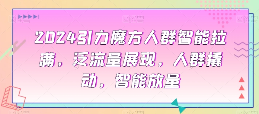 2024引力魔方人群智能拉满，​泛流量展现，人群撬动，智能放量