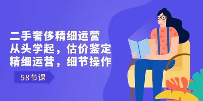 (8774期)二手奢侈精细运营从头学起,估价鉴定,精细运营,细节操作(58节)