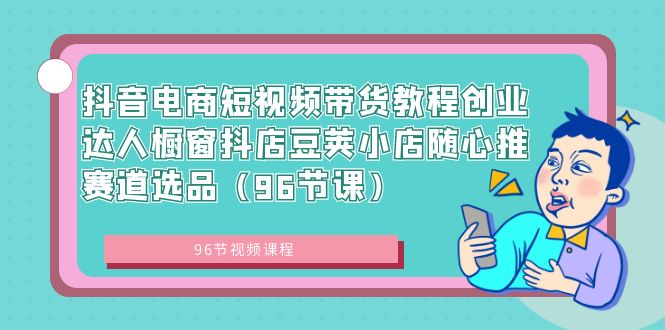 (8788期)抖音电商短视频带货教程创业达人橱窗抖店豆荚小店随心推赛道选品(96节课)
