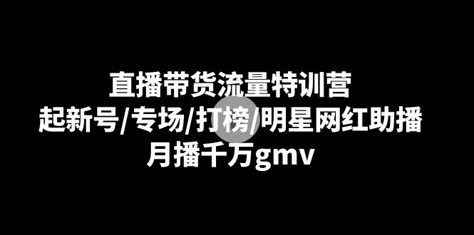 (8852期)直播带货流量特训营:起新号/专场/打榜/明星网红助播,月播千万gmv