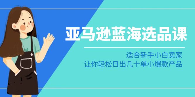 亚马逊蓝海选品课：适合新手小白卖家，让你轻松日出几十单小爆款产品