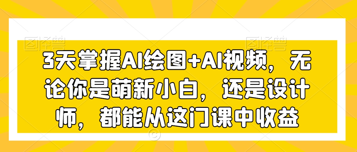 3天掌握AI绘图+AI视频,无论你是萌新小白,还是设计师,都能从这门课中收益