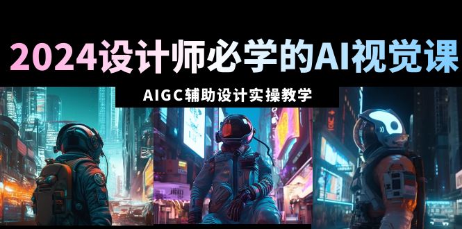 (8992期)2024设计师必学的AI视觉课:AIGC辅助设计实操教学(66节课)