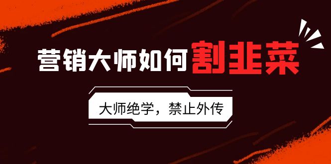 (9049期)营销大师如何割韭菜:流量大师/讲故事大师/话术大师/卖货大师/成交大师/…