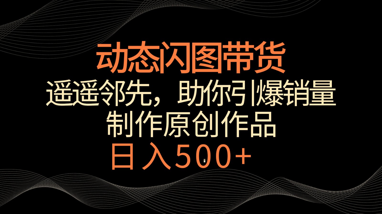 动态闪图带货,遥遥领先,冷门玩法,助你轻松引爆销量!日入500+