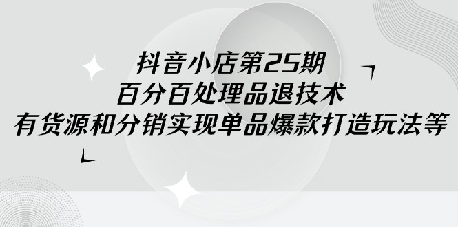(9255期)抖音小店-第25期,百分百处理品退技术,有货源和分销实现单品爆款打造玩法