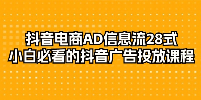 (9299期)抖音电商-AD信息流 28式,小白必看的抖音广告投放课程-29节