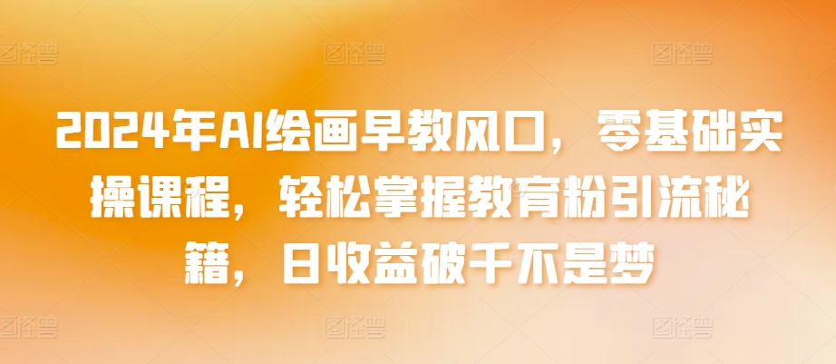 2024年AI绘画早教风口，零基础实操课程，轻松掌握教育粉引流秘籍，日收益破千不是梦