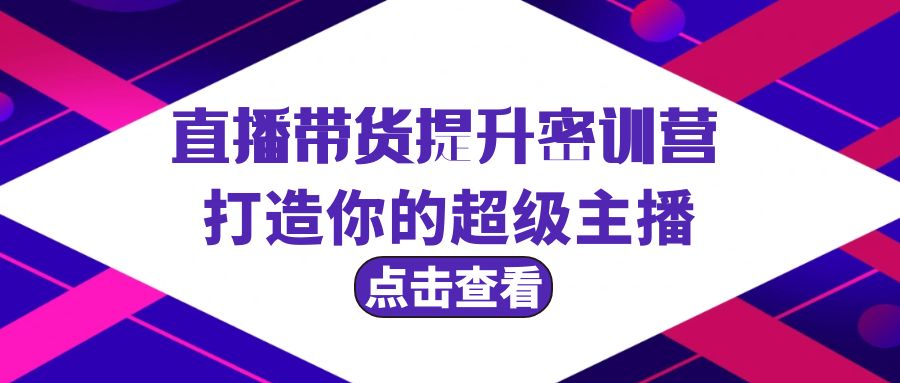 （9548期）直播带货提升特训营，打造你的超级主播（3节直播课+配套资料）