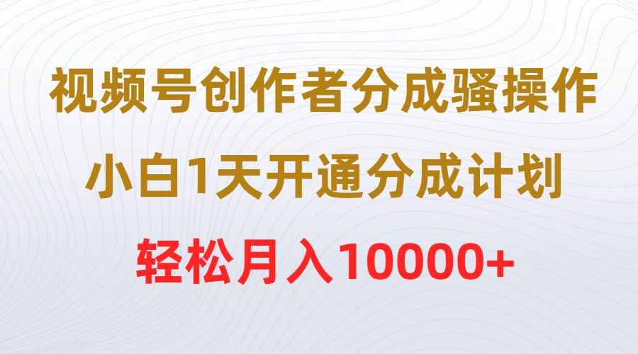 (9656期)视频号创作者分成骚操作,小白1天开通分成计划,轻松月入10000+