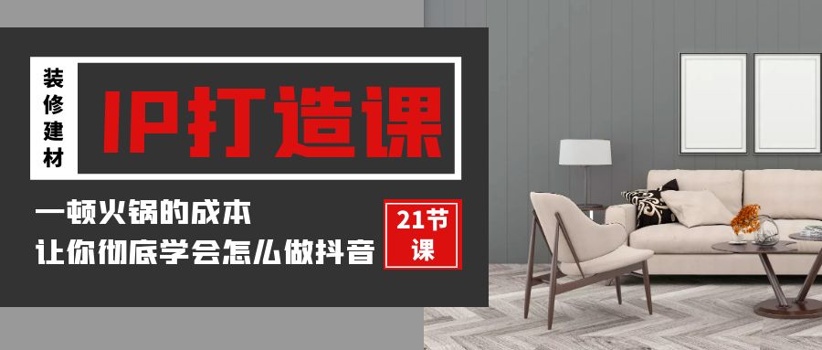 (9663期)装修建材-IP打造课,一顿火锅的成本,让你彻底学会怎么做抖音(21节视频课)