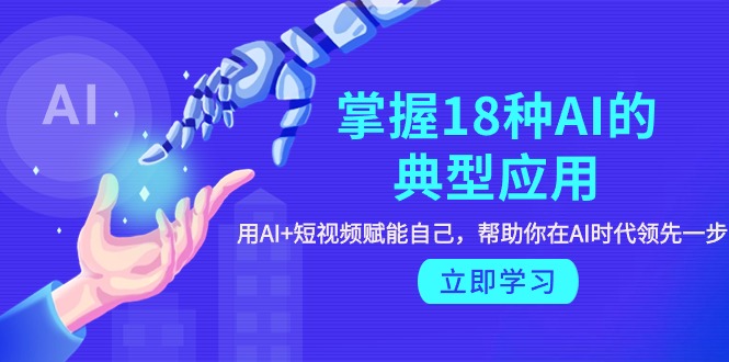 (9683期)掌握18种AI的典型应用,用AI+短视频 赋能自己,帮助你在AI时代领先一步